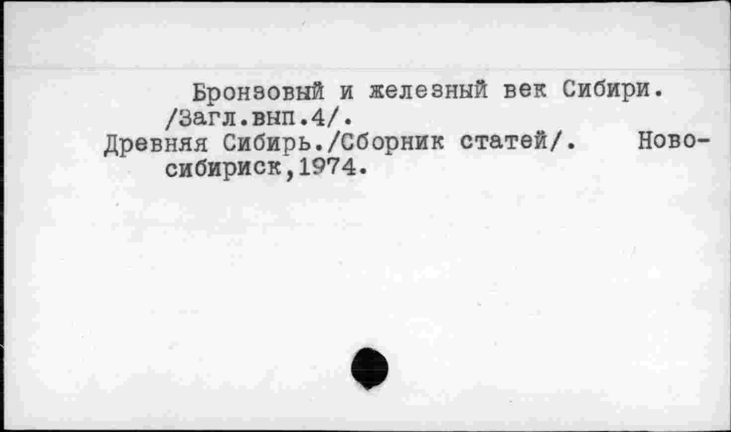 ﻿Бронзовый и железный век Сибири.
/Загл.вып.4/.
Древняя Сибирь./Сборник статей/. Ново-сибириск,1974.